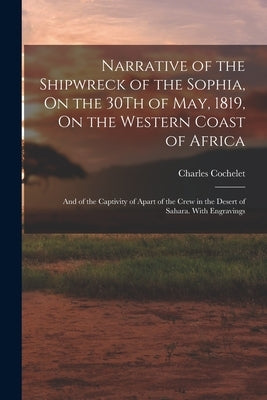 Narrative of the Shipwreck of the Sophia, On the 30Th of May, 1819, On the Western Coast of Africa: And of the Captivity of Apart of the Crew in the D by Cochelet, Charles