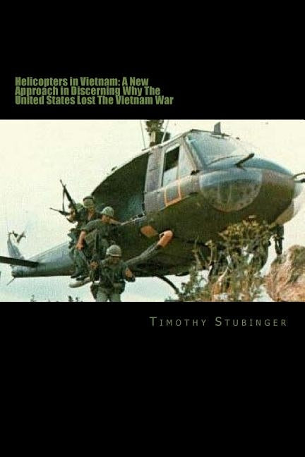 Helicopters in Vietnam: A New Approach in Discerning Why The United States Lost by Stubinger, Timothy John