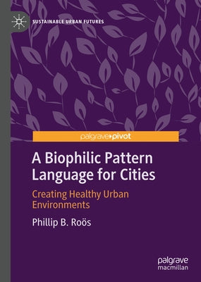 A Biophilic Pattern Language for Cities: Creating Healthy Urban Environments by Roӧs, Phillip B.
