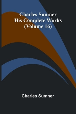 Charles Sumner: His Complete Works (Volume 16) by Sumner, Charles