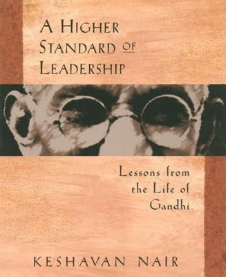 A Higher Standard of Leadership: Lessons from the Life of Gandhi by Nair, Keshavan