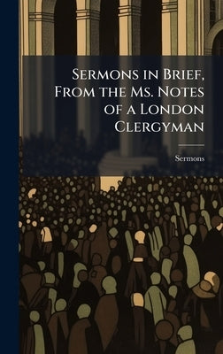 Sermons in Brief, From the Ms. Notes of a London Clergyman by Sermons