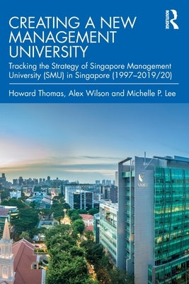 Creating a New Management University: Tracking the Strategy of Singapore Management University (Smu) in Singapore (1997-2019/20) by Thomas, Howard
