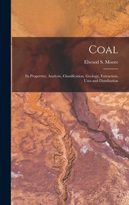 Coal: Its Properties, Analysis, Classification, Geology, Extraction, Uses and Distribution by Moore, Elwood S.
