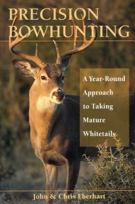 Precision Bowhunting: A Year-Round Approach to Taking Mature Whitetails by Eberhart, John
