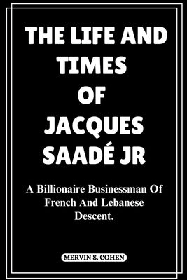 The Life and Times of Jacques Saadé Jr: A Billionaire Businessman Of French And Lebanese Descent. by S. Cohen, Mervin