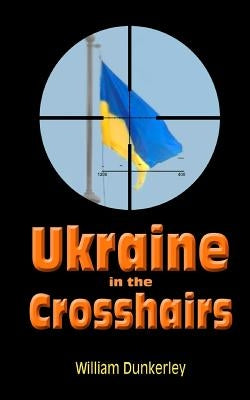Ukraine in the Crosshairs: The Crisis of 2014 and Putin's Surprising Role by Dunkerley, William