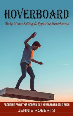 Hoverboard: Make Money Selling & Repairing Hoverboards (Profiting From This Modern Day Hoverboard Gold Rush) by Roberts, Jennie