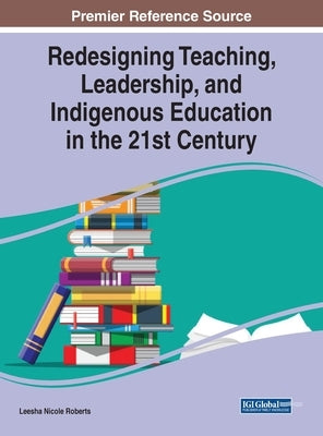 Redesigning Teaching, Leadership, and Indigenous Education in the 21st Century by Roberts, Leesha Nicole