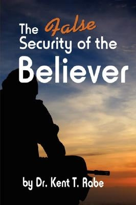 The False Security of the Believer by Rabe, Kent T.