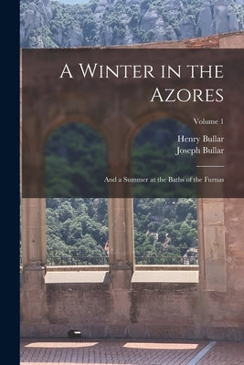A Winter in the Azores: And a Summer at the Baths of the Furnas; Volume 1 by Bullar, Joseph