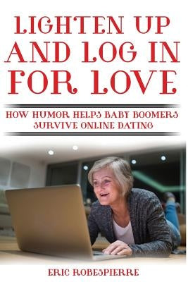 Lighten Up and Log In for Love: How Humor Helps Baby Boomers Survive Online Dating by Robespierre, Eric