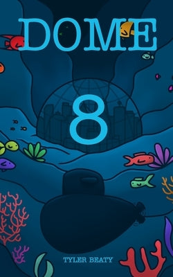 Dome Eight: A sci-fi underwater adventure that follows a young man to find the truth. by Beaty, Tyler