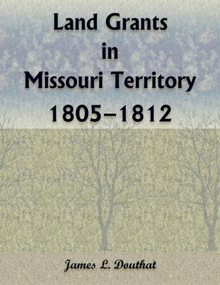 Land Grants in Missouri Territory, 1805-1812 by Douthat, James