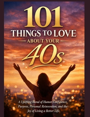 101 Things to Love about Your 40s: A Uplifting Blend of Humor, Confidence, Purpose, Personal Reinvention, and the Joy of Living a Better Life. by Marvelous, Dorra