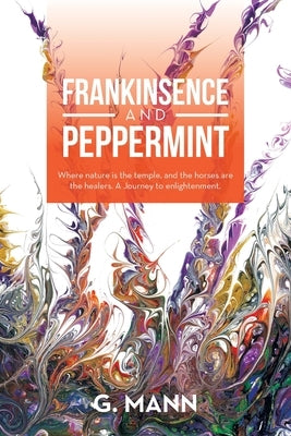 Frankinsence and Peppermint: Where Nature Is the Temple, and the Horses Are the Healers. a Journey to Enlightenment. by Mann, G.