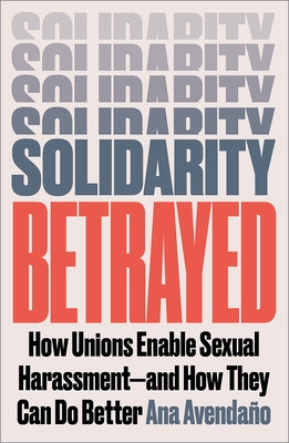 Solidarity Betrayed: How Unions Enable Sexual Harassment - And How They Can Do Better by Avendaño, Ana