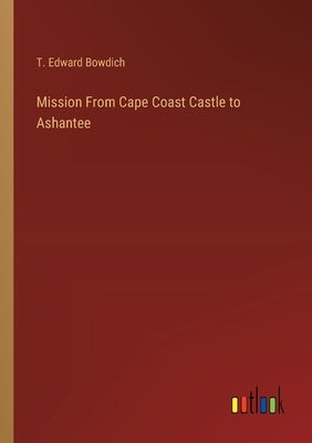 Mission From Cape Coast Castle to Ashantee by Bowdich, T. Edward