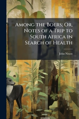 Among the Boers; Or, Notes of a Trip to South Africa in Search of Health by Nixon, John