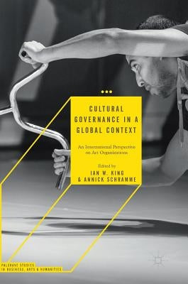 Cultural Governance in a Global Context: An International Perspective on Art Organizations by King, Ian W.