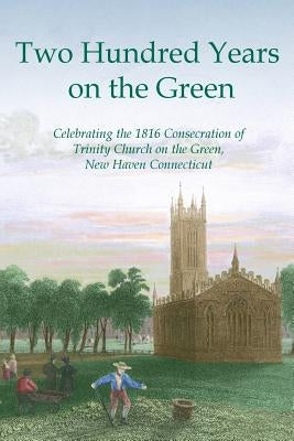 Two Hundred Years on the Green: Celebrating the Consecration of Trinity Episcopal Church on the Green, New Haven, Connecticut by Harwood D. D., Edwin