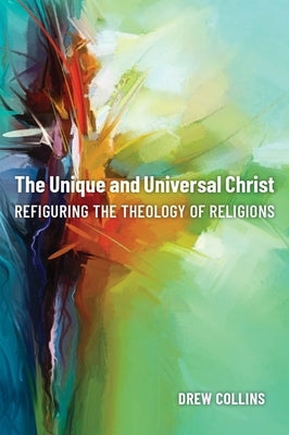 The Unique and Universal Christ: Refiguring the Theology of Religions by Collins, Drew