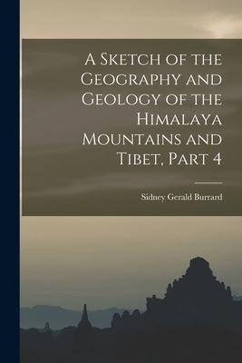 A Sketch of the Geography and Geology of the Himalaya Mountains and Tibet, Part 4 by Burrard, Sidney Gerald