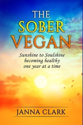 The Sober Vegan: Sunshine to Soulshine, becoming healthy one year at a time by Clark, Janna