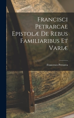 Francisci Petrarcae Epistolæ de Rebus Familiaribus et Variæ by Petrarca, Francesco