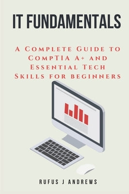 It Fundamentals: A Complete Guide to CompTIA A+ and Essential Tech Skills for Beginners by Andrews, Rufus J.