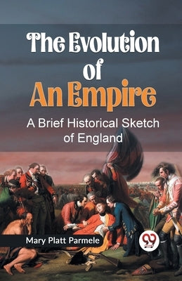 The Evolution of an Empire A BRIEF HISTORICAL SKETCH OF ENGLAND by Platt Parmele, Mary