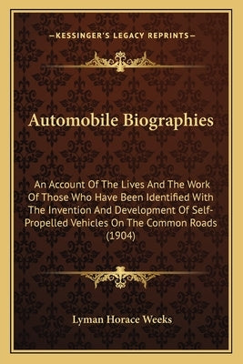 Automobile Biographies: An Account Of The Lives And The Work Of Those Who Have Been Identified With The Invention And Development Of Self-Prop by Weeks, Lyman Horace