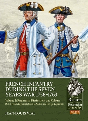 French Infantry During the Seven Years War 1756-1763 Volume 2 Regimental Distinctions and Colours: Part Two: French Regiments No.75 to No.105, and For by Vial, Jean-Louis