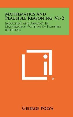 Mathematics And Plausible Reasoning, V1-2: Induction And Analogy In Mathematics, Patterns Of Plausible Inference by Polya, George
