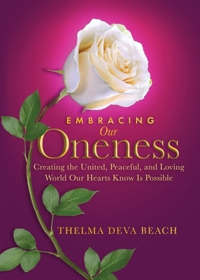 Embracing Our Oneness: Creating the United, Peaceful, and Loving World Our Hearts Know Is Possible by Beach, Thelma Deva
