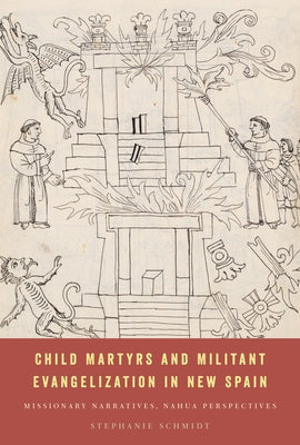 Child Martyrs and Militant Evangelization in New Spain: Missionary Narratives, Nahua Perspectives by Schmidt, Stephanie