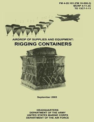 Airdrop of Supplies and Equipment: Rigging Containers (FM 4-20.103 / MCRP 4-11.3C / TO 13C7-1-11) by Corps, U. S. Marine