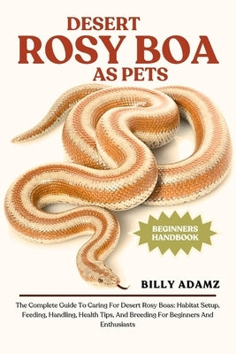 Desert Rosy Boa as Pets: The Complete Guide To Caring For Desert Rosy Boas: Habitat Setup, Feeding, Handling, Health Tips, And Breeding For Beginners by Adamz, Billy