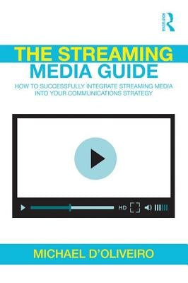 The Streaming Media Guide: How to Successfully Integrate Streaming Media Into Your Communications Strategy by D'Oliveiro, Michael