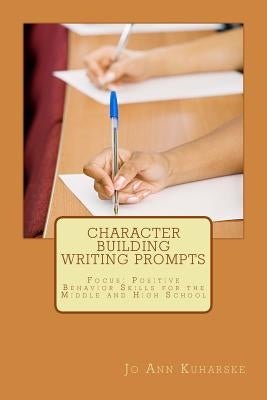 Character Building Writing Prompts: Focus: Positive Behavior Skills for the Middle and High School by Kuharske, Jo Ann