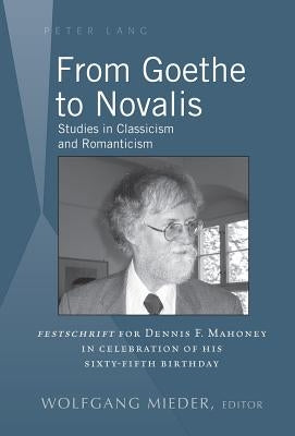 From Goethe to Novalis: Studies in Classicism and Romanticism: "Festschrift" for Dennis F. Mahoney in Celebration of his Sixty-Fifth Birthday by Mieder, Wolfgang