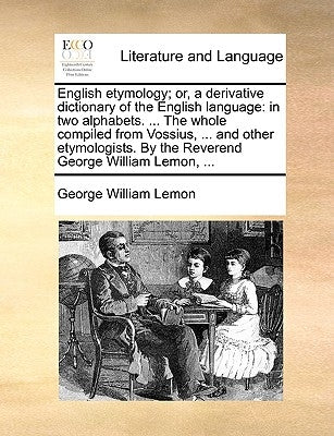 English etymology; or, a derivative dictionary of the English language: in two alphabets. ... The whole compiled from Vossius, ... and other etymologi by Lemon, George William