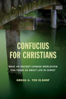 Confucius for Christians: What an Ancient Chinese Worldview Can Teach Us about Life in Christ by Ten Elshof, Gregg A.