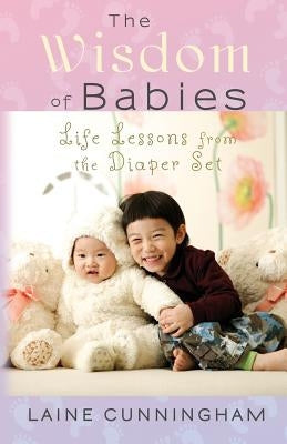 The Wisdom of Babies: Life Lessons from the Diaper Set by Cunningham, Laine