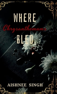 Where Chrysanthemums Bled by Aishnee Singh