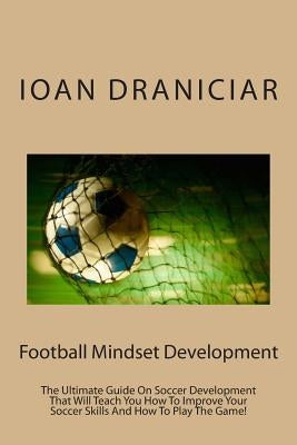 Football Mindset Development: The Ultimate Guide On Soccer Development That Will Teach You How To Become A Soccer Player, How To Improve Soccer Skil by Draniciar, Ioan