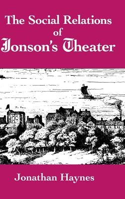 The Social Relations of Jonson's Theater by Haynes, Jonathan