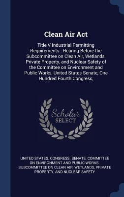Clean Air Act: Title V Industrial Permitting Requirements: Hearing Before the Subcommittee on Clean Air, Wetlands, Private Property, by United States Congress Senate Committ