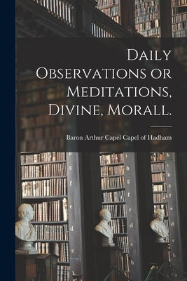 Daily Observations or Meditations, Divine, Morall. [microform] by Capel of Hadham, Arthur Capel Baron