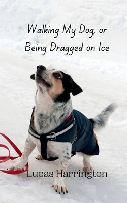 Walking My Dog, or Being Dragged on Ice by Harrington, Lucas